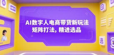 AI数字人电商带货新玩法，矩阵打法，精进选品-翻身站