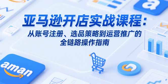 亚马逊开店实战课程：从账号注册、选品策略到运营推广的全链路操作指南-翻身站