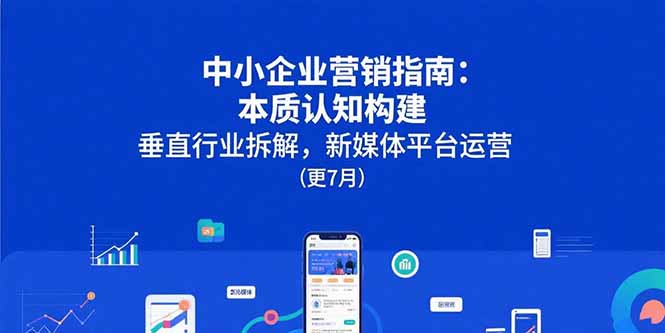 中小企业营销指南：本质认知构建，垂直行业拆解，新媒体平台运营(更7月-翻身站