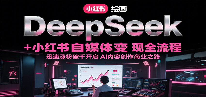 DeepSeek绘画+小红书自媒体变现全流程，迅速涨粉破千开启AI内容创作商业之路-翻身站