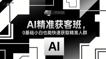 AI精准获客班，0基础小白也能快速获取精准人群-翻身站