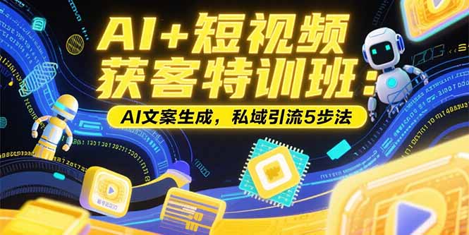 AI+短视频获客特训班：账号定位技巧，AI文案生成，私域引流5步法-翻身站