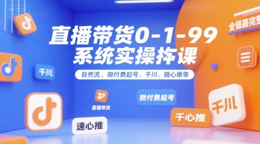 直播带货0~1~99系统实操课，自然流、微付费​起号、千川、随心推等，直播带货全链路完整逻辑-翻身站