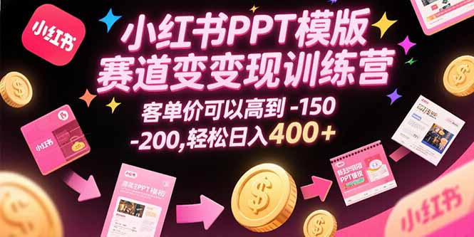 小红书PPT模版赛道变现训练营，客单价可以高到150-200，轻松日入400+-翻身站
