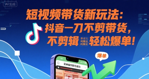 短视频带货新玩法：抖音一刀不剪带货，不剪辑，纯搬运，新手也能轻松爆单!-翻身站