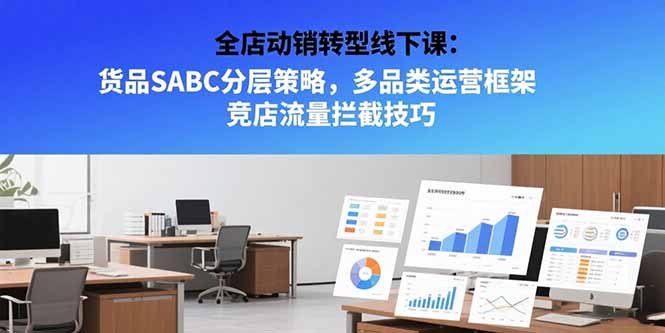 全店动销转型线下课：货品SABC分层策略，多品类运营框架 竞店流量拦截技巧-翻身站
