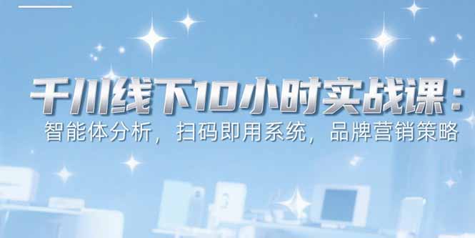 6月千川线下10小时实战课：智能体分析，扫码即用系统，品牌营销策略-翻身站