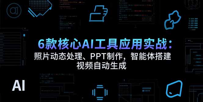 6款核心AI工具应用实战：照片动态处理、PPT制作，智能体搭建 视频自动生成-翻身站