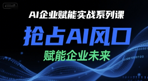AI企业赋能实战系列课，抢占AI风口，赋能企业未来-翻身站