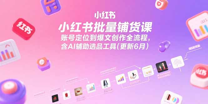 小红书批量铺货课，账号定位到爆文创作全流程，含AI辅助选品工具(更新6月-翻身站