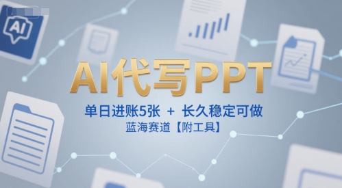AI代写PPT，单日进账5张+，长久稳定可做，蓝海赛道【附工具】-翻身站