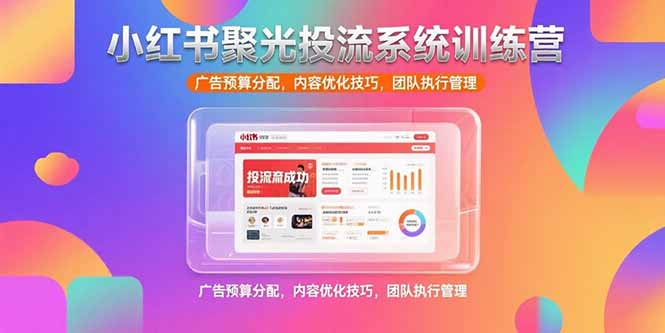 小红书聚光投流系统训练营，广告预算分配，内容优化技巧，团队执行管理-翻身站