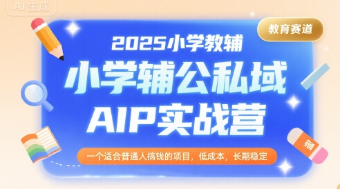 2025小学教辅公私域AIP实战营，一个适合普通人搞钱的项目，低成本，长期稳定-翻身站