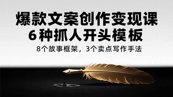爆款文案创作变现课，6种抓人开头模板，8个故事框架，3个卖点写作手法-翻身站