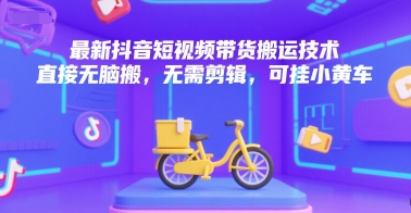 最新抖音短视频带货搬运技术，直接无脑搬，无需剪辑，可挂小黄车-翻身站
