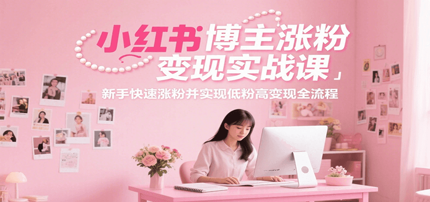 小红书博主涨粉变现实战课，新手快速涨粉并实现低粉高变现全流程-翻身站