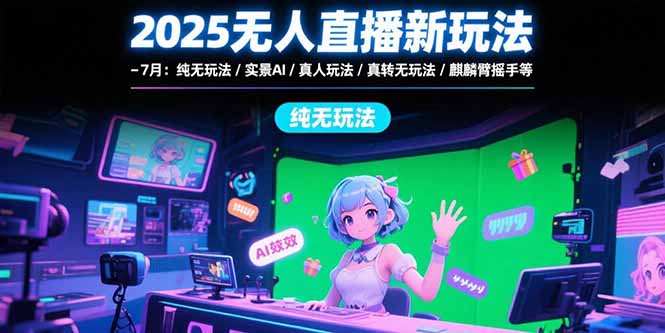 2025无人直播新玩法-7月：纯无玩法/实景AI/真人玩法/绿幕玩法/真转无玩法-翻身站