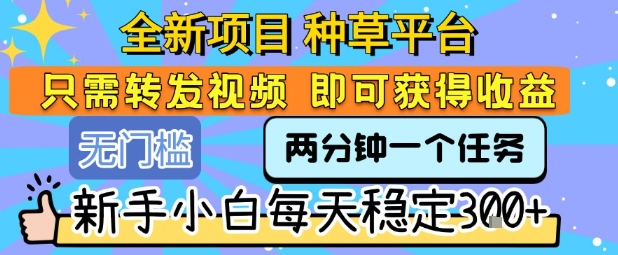 全新项目 种草平台 只需要转发任务视频 即可获得收益 新手小白每天稳定3张+【揭秘】-翻身站