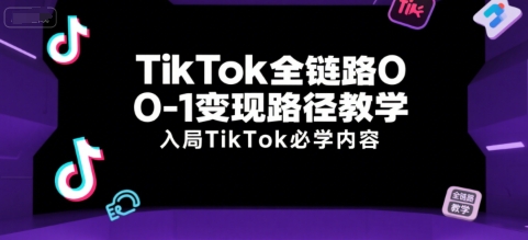 TikTok全链路0-1变现路径教学，入局TikTok必学内容-翻身站