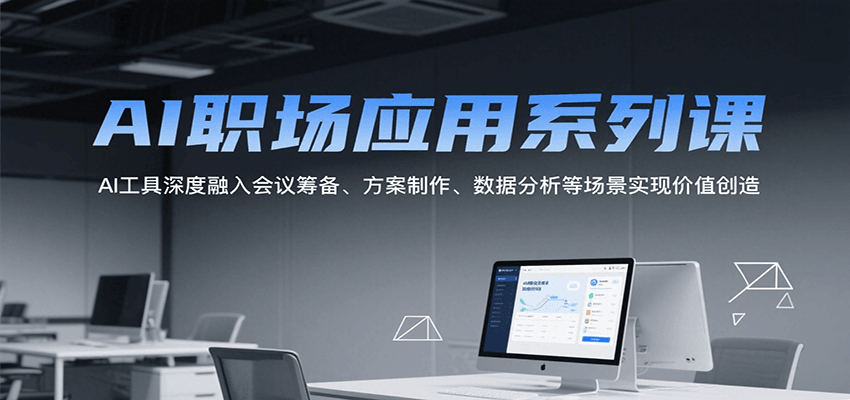 AI职场应用系列课，AI工具深度融入会议筹备、方案制作、数据分析等场景实现价值创造-翻身站