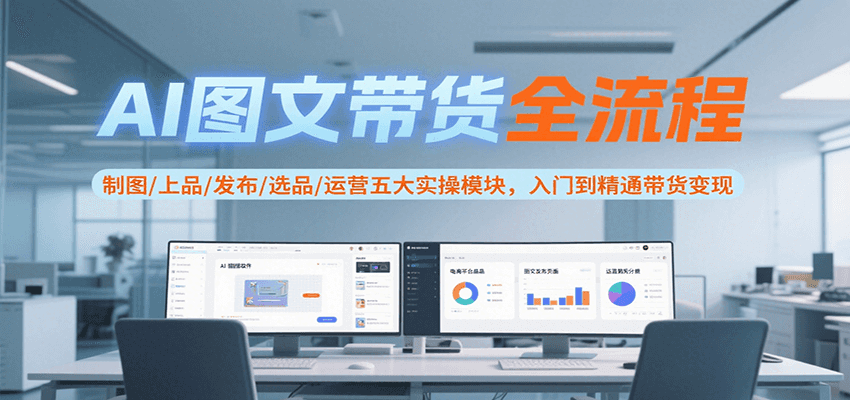 AI图文带货全流程，制图/上品/发布/选品/运营五大实操模块，入门到精通带货变现-翻身站