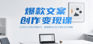 爆款文案创作变现课，从写作心态到实操技巧，速掌握转化型文案的创作精髓-翻身站