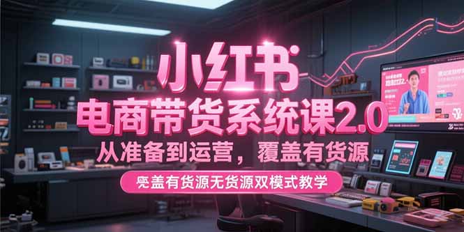 小红书电商带货系统课2.0，从准备到运营，覆盖有货源无货源双模式教学-翻身站