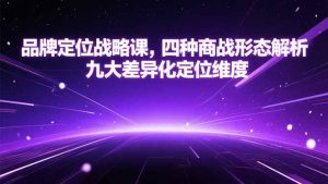 品牌定位战略课，四种商战形态解析，九大差异化定位维度-翻身站