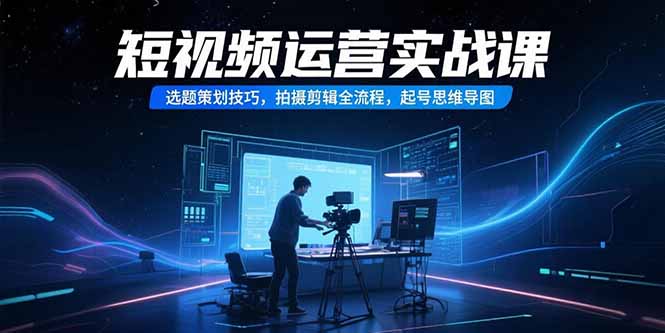 短视频运营实战课，选题策划技巧，拍摄剪辑全流程，起号思维导图-翻身站