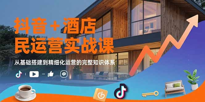 抖音+酒店民宿运营实战课：从基础搭建到精细化运营的完整知识体系-翻身站