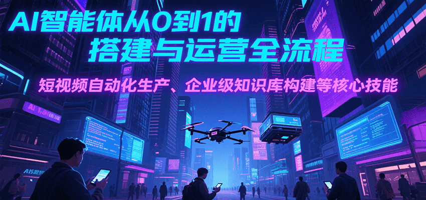 AI智能体从0到1的搭建与运营全流程，短视频自动化生产、企业级知识库构建等核心技能-翻身站