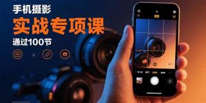 手机摄影实战专项课：通过100节实操课程实现从入门到精通的技能进阶-翻身站