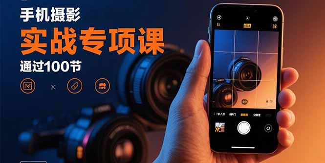 手机摄影实战专项课：通过100节实操课程实现从入门到精通的技能进阶-翻身站