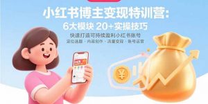 小红书博主变现特训营：6大模块20+实操技巧 快速打造可持续盈利小红书账号-翻身站
