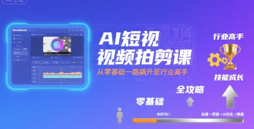 AI短视频拍剪课，全攻略到精通，带你从零基础一路飙升至行业高手-翻身站