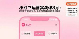 小红书运营实战课8月：解决商家在内容创作、流量获取和变现效率核心痛点-翻身站