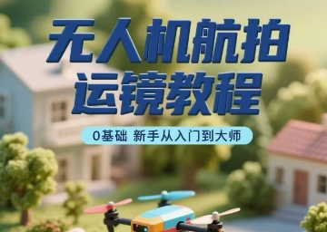 无人机航拍运镜教程，0基础新手从入门到大师-翻身站