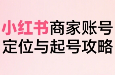 小红书电商全链路实战从定位到爆单，系统拆解小红书商家起号全流程-翻身站