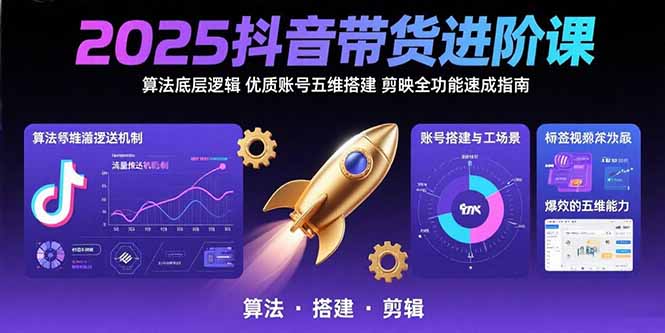 2025抖音带货进阶课：算法底层逻辑,优质账号五维搭建,剪映全功能速成指南-翻身站