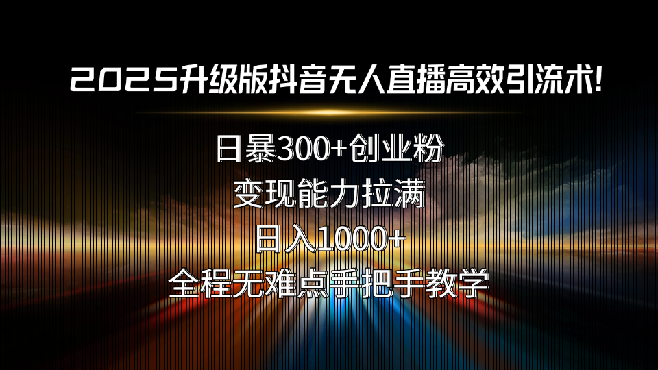2025升级版抖音无人直播高效引流术！日暴300+创业粉，变现能力拉满，日…-翻身站