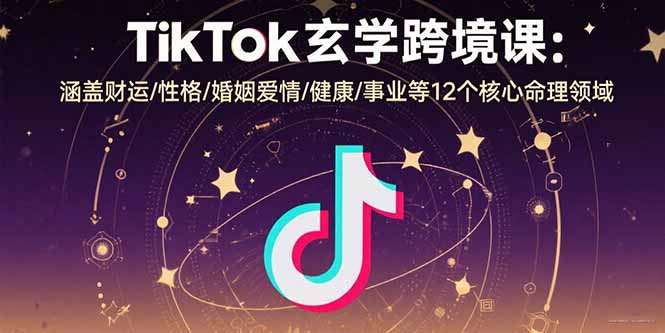 TikTok玄学跨境课：涵盖财运/性格/婚姻爱情/健康/事业等12个核心命理领域-翻身站
