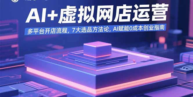 AI+虚拟网店运营：多平台开店流程，7大选品方法论，AI赋能0成本创业指南-翻身站