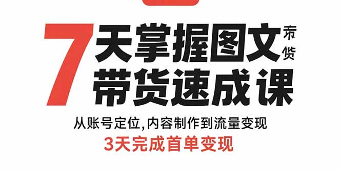 7天掌握图文带货速成课：从账号定位,内容制作到流量变现,3天完成首单变现-翻身站