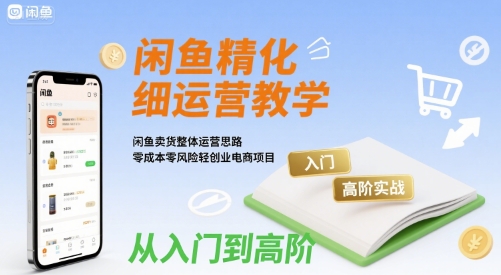 闲鱼精细化运营入门+高阶实战教学，闲鱼卖货整体运营思路，零成本零风险轻创业电商项目-翻身站