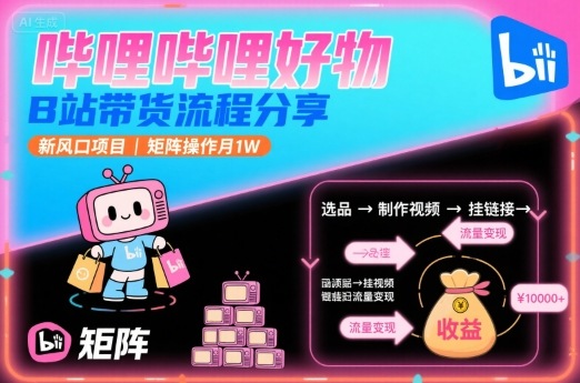 哔哩哔哩好物，B站带货流程分享，新风口项目，矩阵操作月1W-翻身站