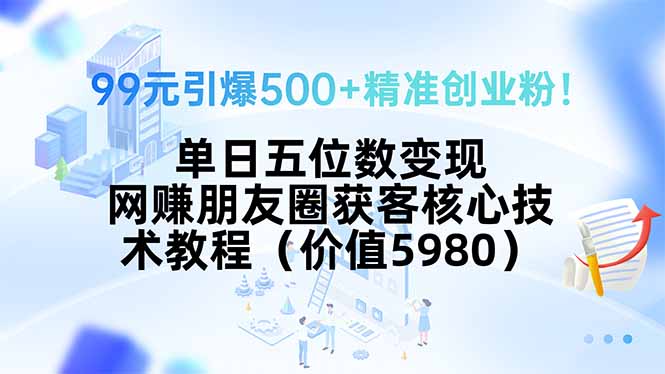 99元引爆500+精准创业粉！单日五位数变现，网赚朋友圈获客核心技术教程…-翻身站