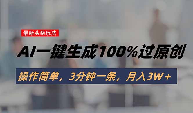 头条最新玩法，AI一键生成100%过原创，操作简单，3分钟一条，月入3W＋-翻身站