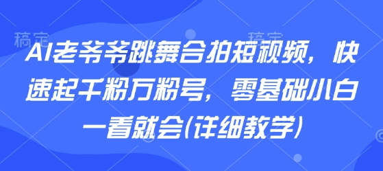 AI老爷爷跳舞合拍短视频，快速起千粉万粉号，零基础小白一看就会(详细教学)-翻身站