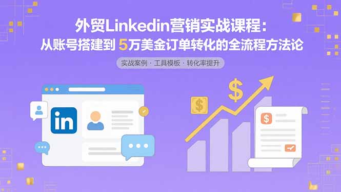 外贸LinkedIn营销实战课程：从账号搭建到5万美金订单转化的全流程方法论-翻身站