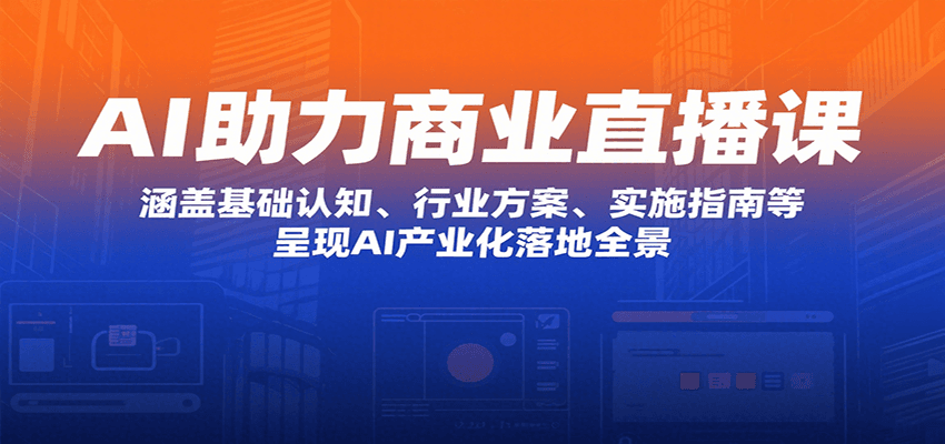 AI助力商业直播课：涵盖基础认知、行业方案、实施指南等，呈现AI产业化落地全景-翻身站